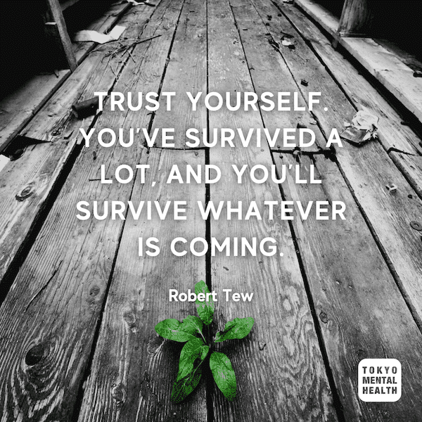 Trust yourself. You’ve survived a lot, and you’ll survive whatever is coming. ROBERT TEW