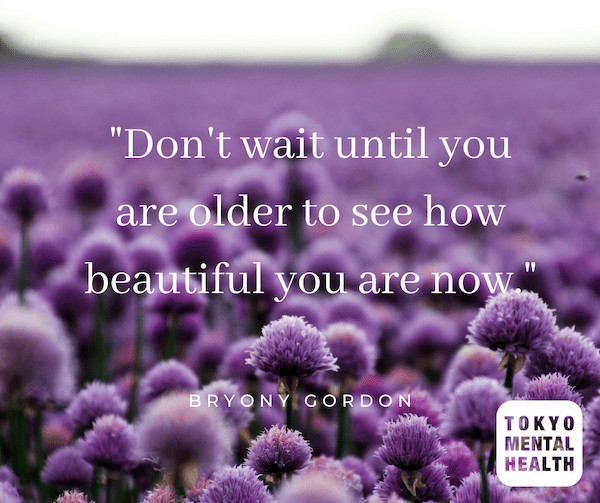 Don’t wait until you are older to see how beautiful you are now. BRYONY GORDON