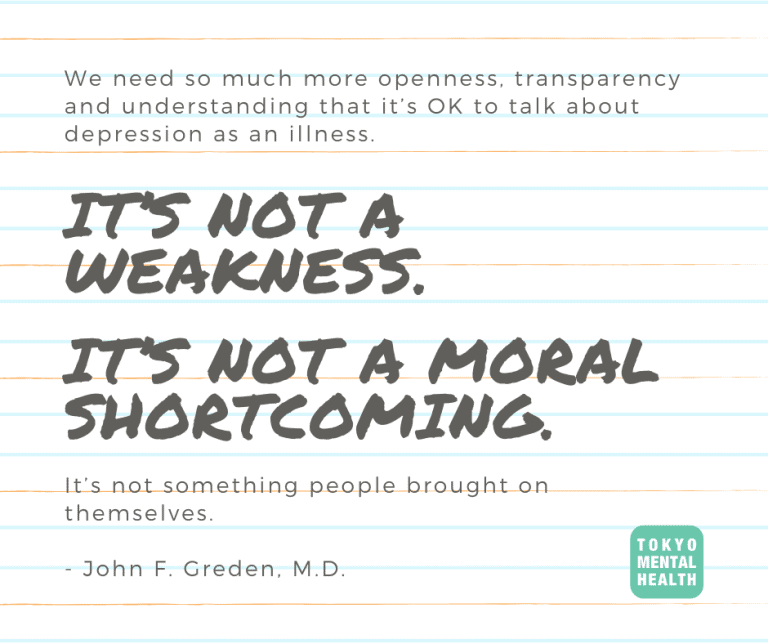 We need so much more openness, transparency and understanding that it’s OK to talk about depression as an illness. It’s not a weakness. It’s not a moral shortcoming. It’s not something people brought on themselves.